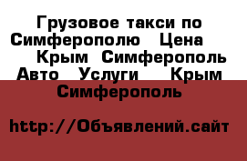 Грузовое такси по Симферополю › Цена ­ 600 - Крым, Симферополь Авто » Услуги   . Крым,Симферополь